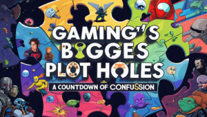 Gaming’s Biggest Plot Holes: A Countdown of Confusion